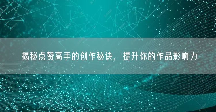 揭秘点赞高手的创作秘诀，提升你的作品影响力