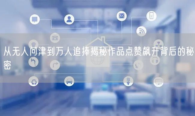 从无人问津到万人追捧揭秘作品点赞飙升背后的秘密
