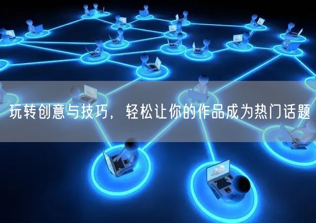 玩转创意与技巧，轻松让你的作品成为热门话题