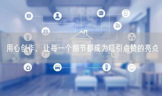 用心创作，让每一个细节都成为吸引点赞的亮点