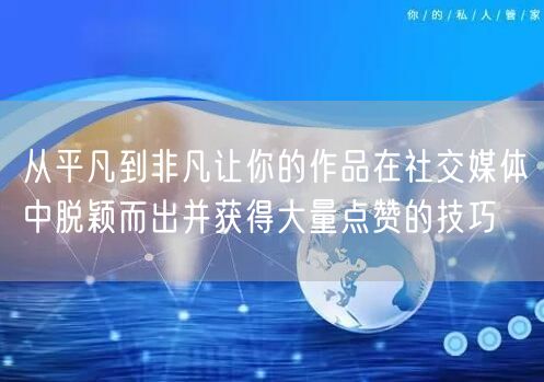 从平凡到非凡让你的作品在社交媒体中脱颖而出并获得大量点赞的技巧