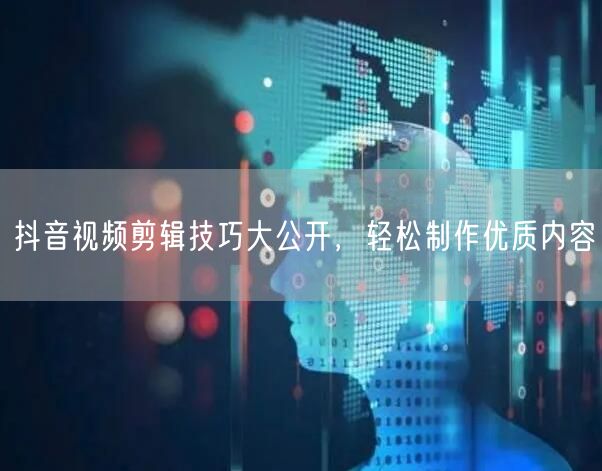 抖音视频剪辑技巧大公开，轻松制作优质内容