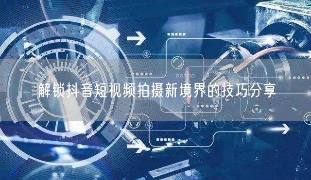 解锁抖音短视频拍摄新境界的技巧分享