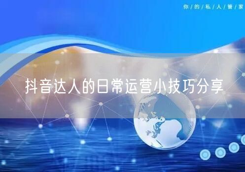 抖音达人的日常运营小技巧分享