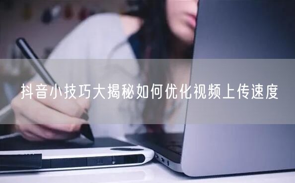 抖音小技巧大揭秘如何优化视频上传速度