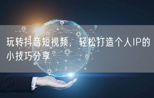 玩转抖音短视频，轻松打造个人IP的小技巧分享