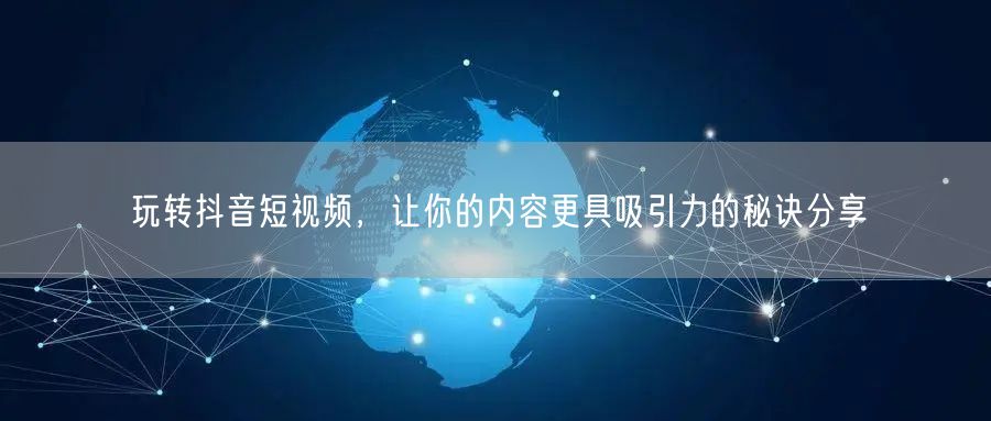 玩转抖音短视频，让你的内容更具吸引力的秘诀分享