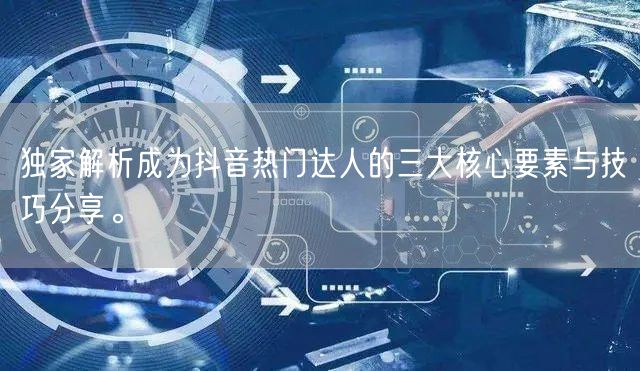 独家解析成为抖音热门达人的三大核心要素与技巧分享。