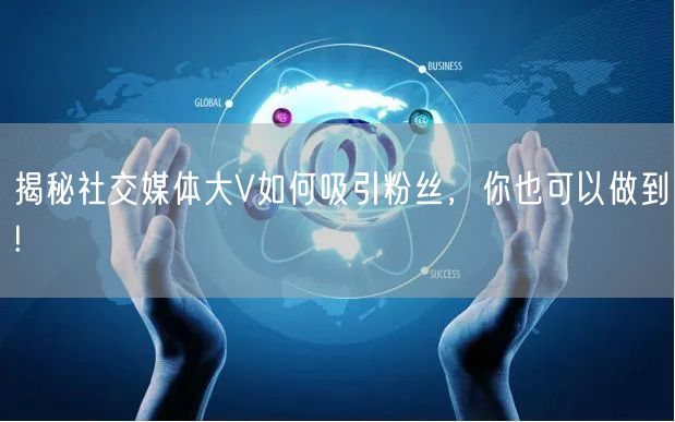 揭秘社交媒体大V如何吸引粉丝，你也可以做到!