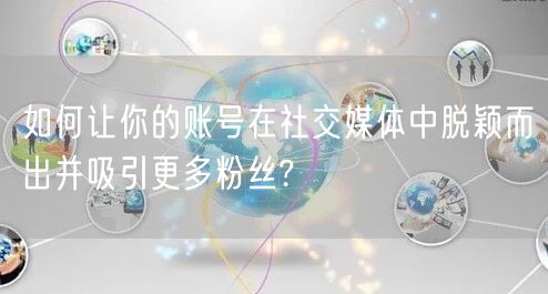 如何让你的账号在社交媒体中脱颖而出并吸引更多粉丝?
