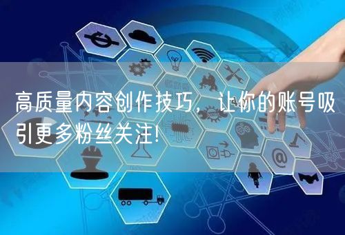 高质量内容创作技巧，让你的账号吸引更多粉丝关注!