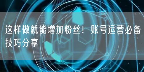 这样做就能增加粉丝！账号运营必备技巧分享
