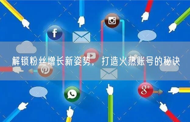 解锁粉丝增长新姿势，打造火热账号的秘诀