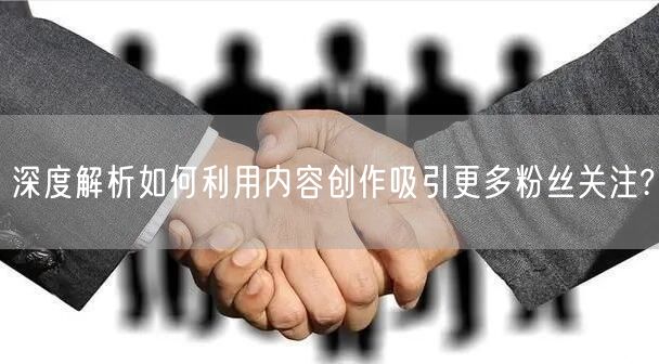 深度解析如何利用内容创作吸引更多粉丝关注?