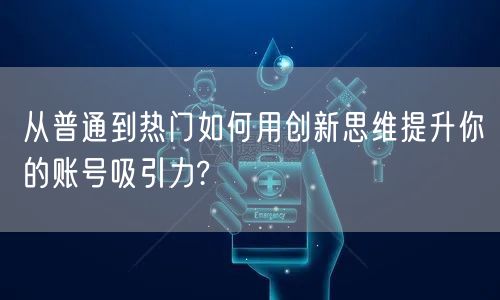 从普通到热门如何用创新思维提升你的账号吸引力?