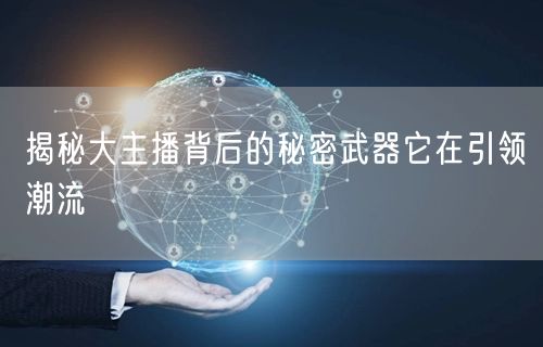 揭秘大主播背后的秘密武器它在引领潮流