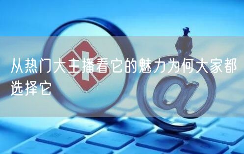 从热门大主播看它的魅力为何大家都选择它