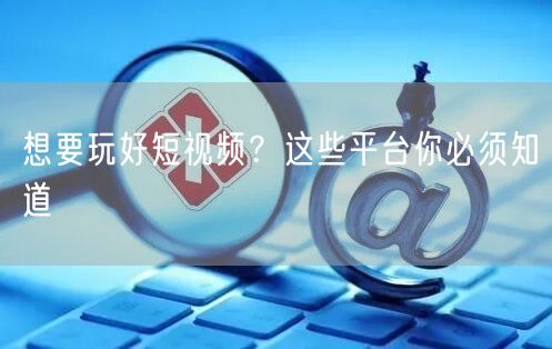 想要玩好短视频？这些平台你必须知道