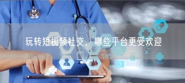 玩转短视频社交，哪些平台更受欢迎