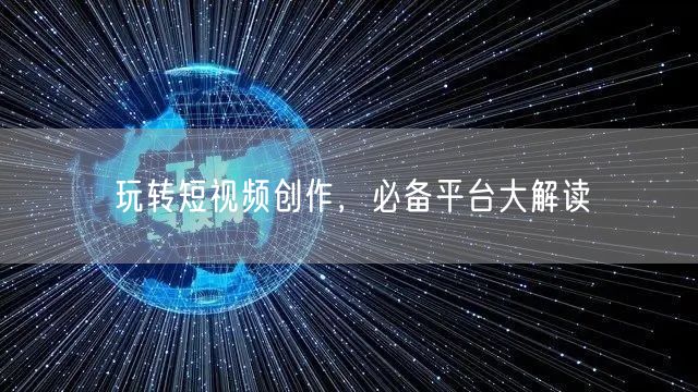 玩转短视频创作，必备平台大解读
