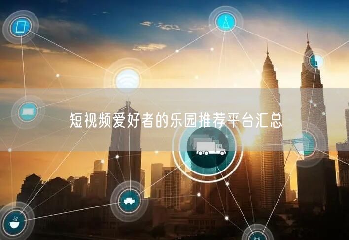 短视频爱好者的乐园推荐平台汇总