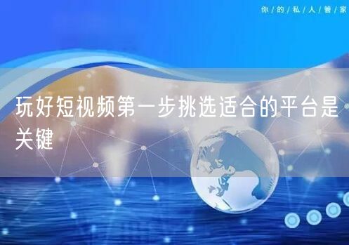 玩好短视频第一步挑选适合的平台是关键