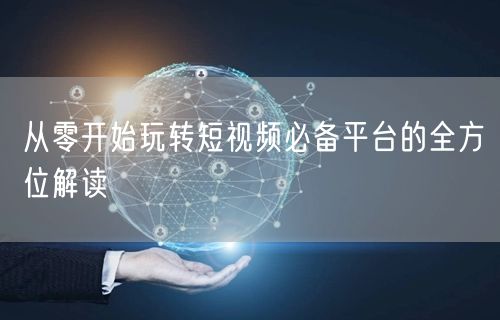 从零开始玩转短视频必备平台的全方位解读