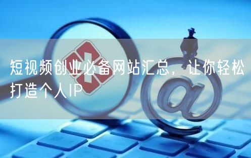 短视频创业必备网站汇总，让你轻松打造个人IP