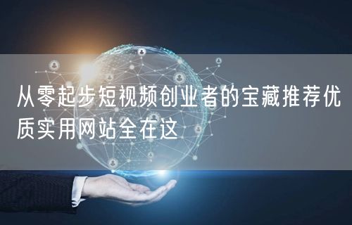 从零起步短视频创业者的宝藏推荐优质实用网站全在这