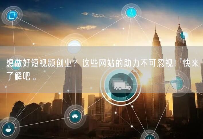 想做好短视频创业？这些网站的助力不可忽视！快来了解吧。