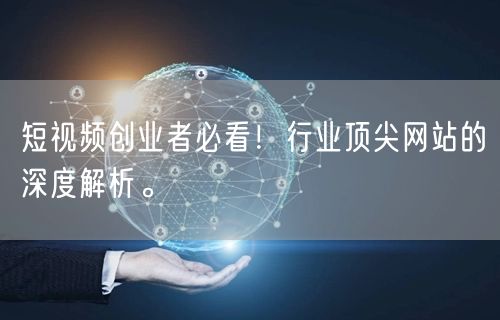 短视频创业者必看！行业顶尖网站的深度解析。