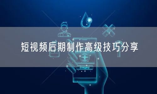 短视频后期制作高级技巧分享
