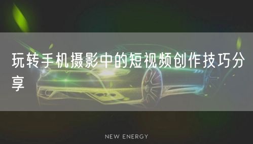玩转手机摄影中的短视频创作技巧分享