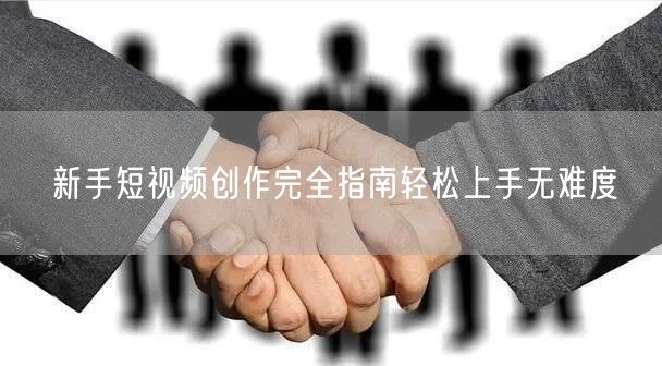新手短视频创作完全指南轻松上手无难度