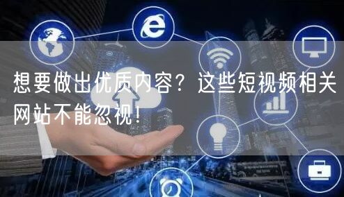 想要做出优质内容？这些短视频相关网站不能忽视！