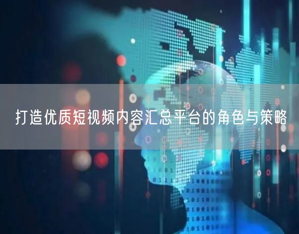打造优质短视频内容汇总平台的角色与策略