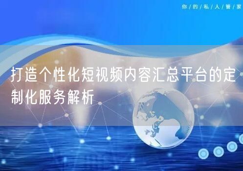 打造个性化短视频内容汇总平台的定制化服务解析