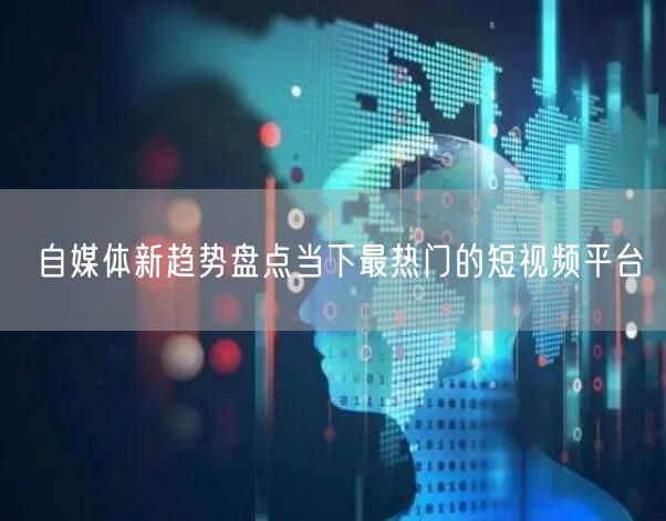 自媒体新趋势盘点当下最热门的短视频平台