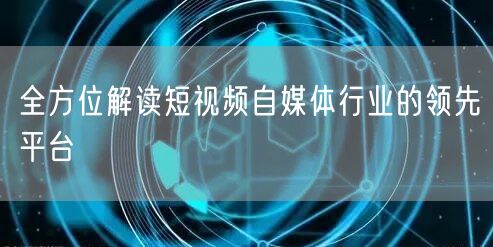 全方位解读短视频自媒体行业的领先平台
