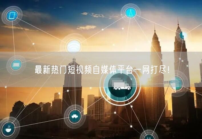 最新热门短视频自媒体平台一网打尽！