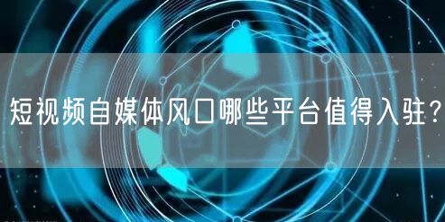 短视频自媒体风口哪些平台值得入驻？