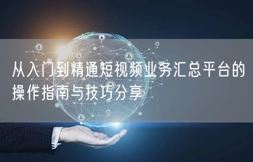 从入门到精通短视频业务汇总平台的操作指南与技巧分享