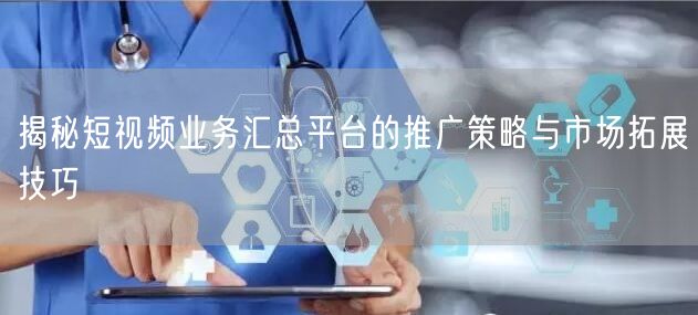 揭秘短视频业务汇总平台的推广策略与市场拓展技巧