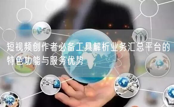短视频创作者必备工具解析业务汇总平台的特色功能与服务优势