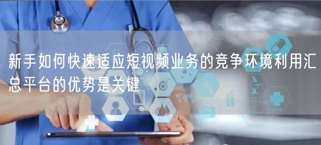新手如何快速适应短视频业务的竞争环境利用汇总平台的优势是关键
