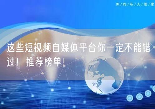 这些短视频自媒体平台你一定不能错过！推荐榜单！