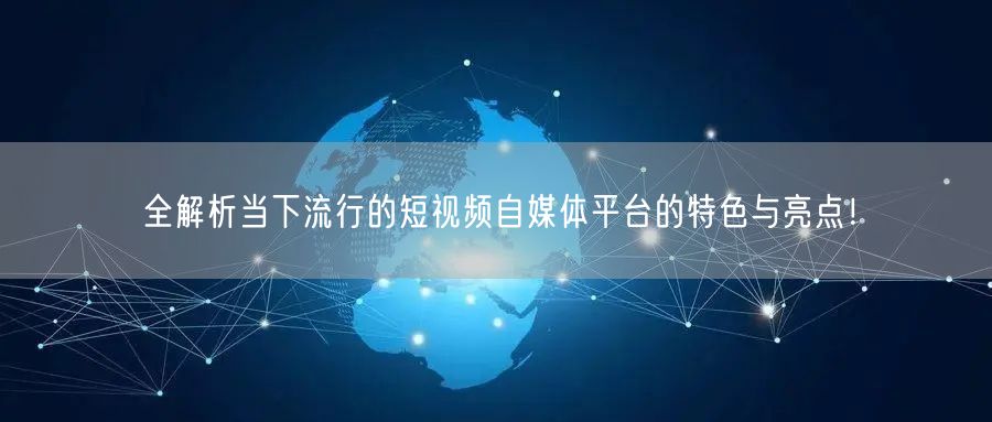全解析当下流行的短视频自媒体平台的特色与亮点！