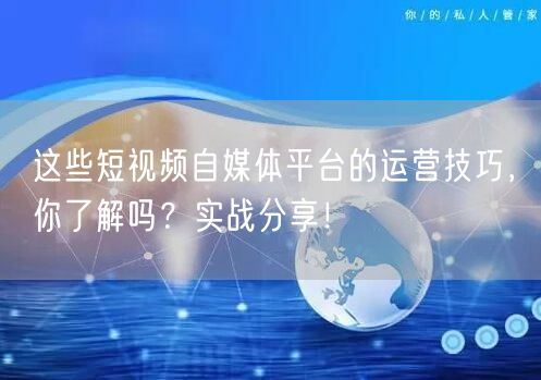 这些短视频自媒体平台的运营技巧，你了解吗？实战分享！