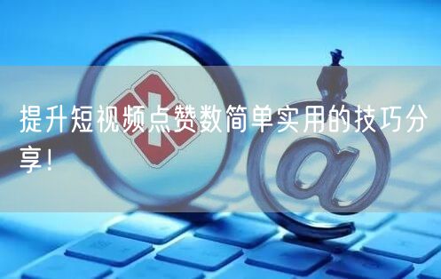 提升短视频点赞数简单实用的技巧分享！