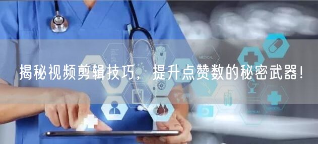 揭秘视频剪辑技巧，提升点赞数的秘密武器！